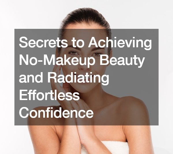 Secrets to Achieving No-Makeup Beauty and Radiating Effortless Confidence