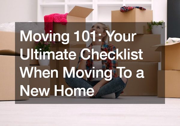 Moving 101 Your Ultimate Checklist When Moving To a New Home