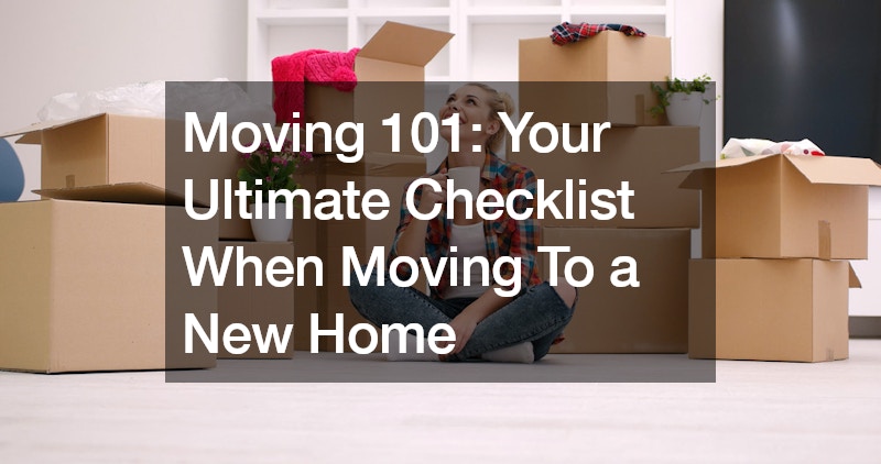 Moving 101 Your Ultimate Checklist When Moving To a New Home