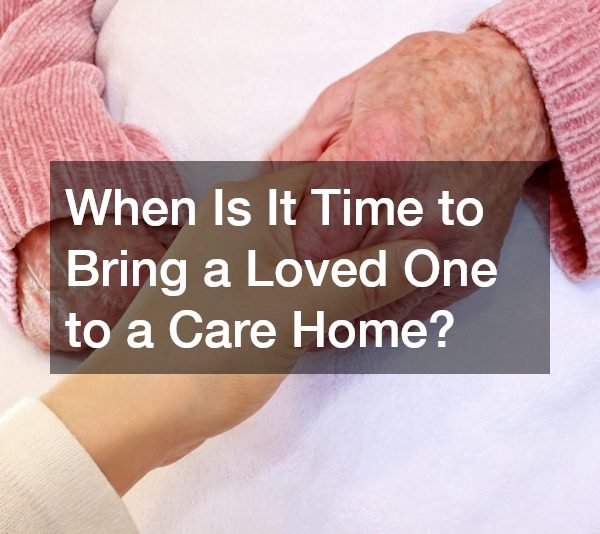 When Is It Time to Bring a Loved One to a Care Home?