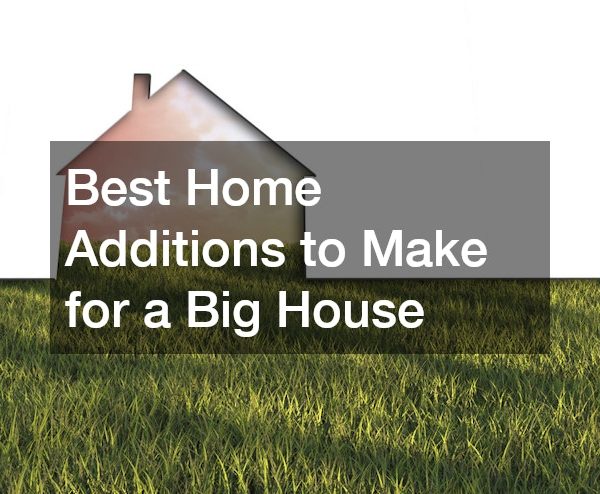 Best Home Additions to Make for a Big House